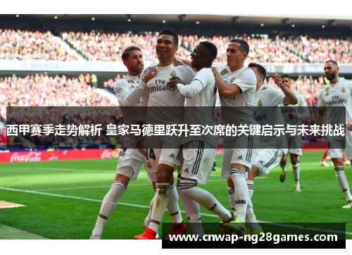 西甲赛季走势解析 皇家马德里跃升至次席的关键启示与未来挑战 西甲赛季走势解析 皇家马德里跃升至次席的关键启示与未来挑战