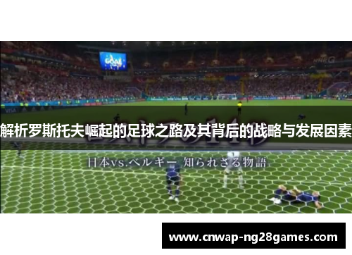 解析罗斯托夫崛起的足球之路及其背后的战略与发展因素 解析罗斯托夫崛起的足球之路及其背后的战略与发展因素