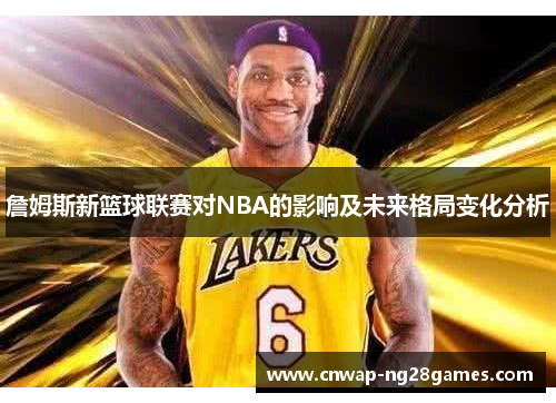 詹姆斯新篮球联赛对NBA的影响及未来格局变化分析 詹姆斯新篮球联赛对NBA的影响及未来格局变化分析