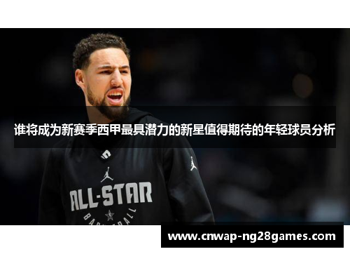 谁将成为新赛季西甲最具潜力的新星值得期待的年轻球员分析 谁将成为新赛季西甲最具潜力的新星值得期待的年轻球员分析