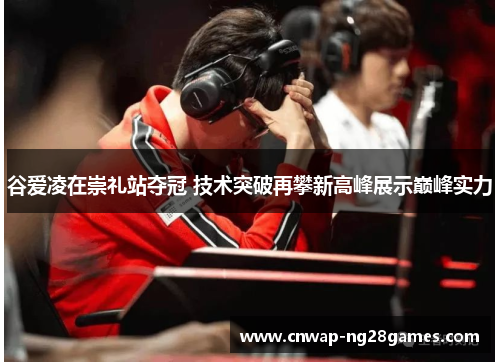 谷爱凌在崇礼站夺冠 技术突破再攀新高峰展示巅峰实力 谷爱凌在崇礼站夺冠 技术突破再攀新高峰展示巅峰实力