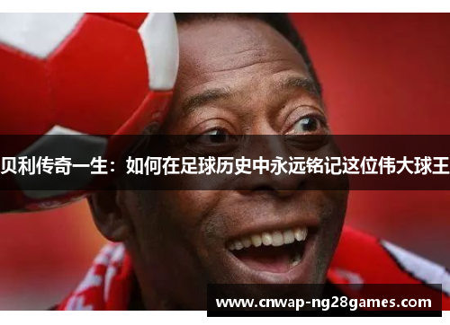贝利传奇一生:如何在足球历史中永远铭记这位伟大球王 贝利传奇一生:如何在足球历史中永远铭记这位伟大球王
