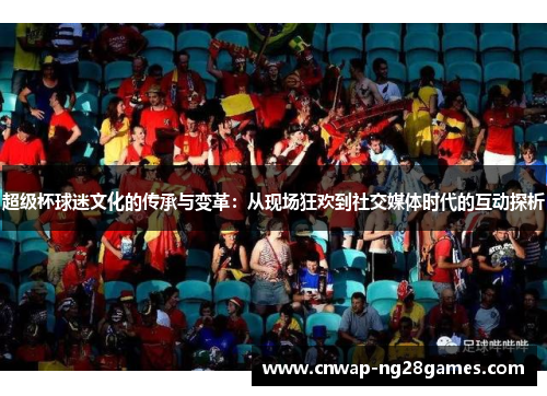 超级杯球迷文化的传承与变革:从现场狂欢到社交媒体时代的互动探析 超级杯球迷文化的传承与变革:从现场狂欢到社交媒体时代的互动探析