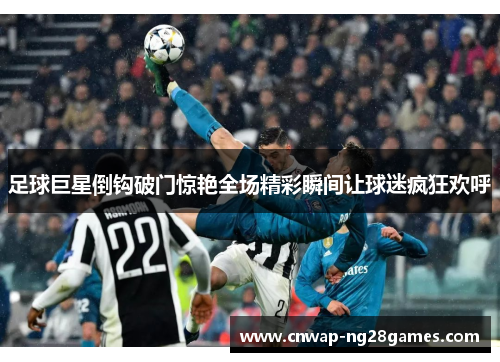 足球巨星倒钩破门惊艳全场精彩瞬间让球迷疯狂欢呼 足球巨星倒钩破门惊艳全场精彩瞬间让球迷疯狂欢呼