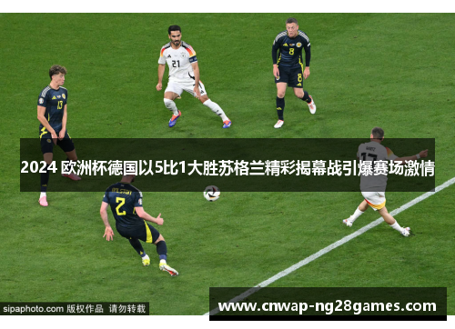 2024 欧洲杯德国以5比1大胜苏格兰精彩揭幕战引爆赛场激情 2024 欧洲杯德国以5比1大胜苏格兰精彩揭幕战引爆赛场激情