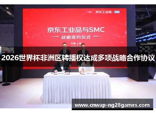 2026世界杯非洲区转播权达成多项战略合作协议 2026世界杯非洲区转播权达成多项战略合作协议