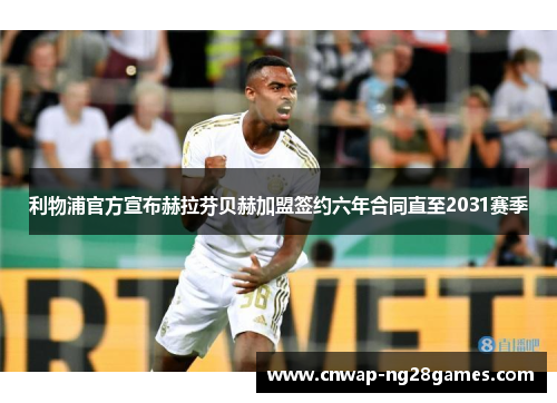 利物浦官方宣布赫拉芬贝赫加盟签约六年合同直至2031赛季 利物浦官方宣布赫拉芬贝赫加盟签约六年合同直至2031赛季