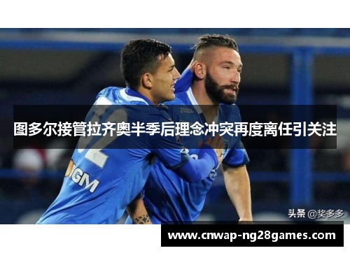 图多尔接管拉齐奥半季后理念冲突再度离任引关注