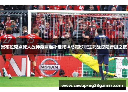 奥布拉克点球大战神勇两连扑定乾坤马竞欧冠生死战惊险晋级之夜