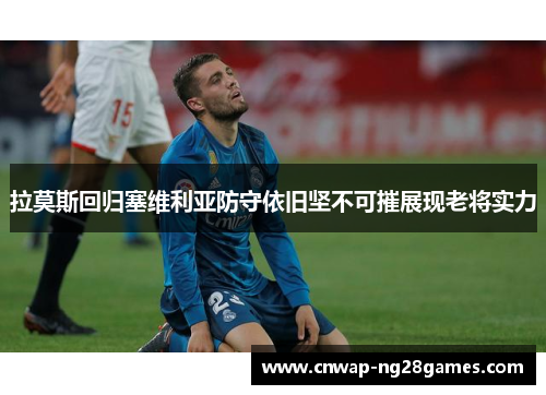 拉莫斯回归塞维利亚防守依旧坚不可摧展现老将实力