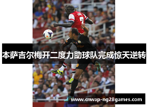 本萨吉尔梅开二度力助球队完成惊天逆转