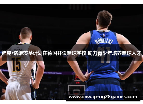 迪克·诺维茨基计划在德国开设篮球学校 助力青少年培养篮球人才 迪克·诺维茨基计划在德国开设篮球学校 助力青少年培养篮球人才