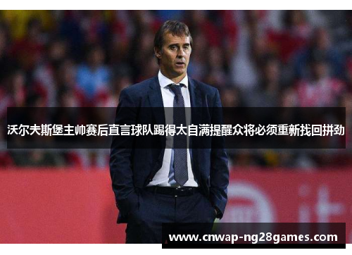 沃尔夫斯堡主帅赛后直言球队踢得太自满提醒众将必须重新找回拼劲 沃尔夫斯堡主帅赛后直言球队踢得太自满提醒众将必须重新找回拼劲